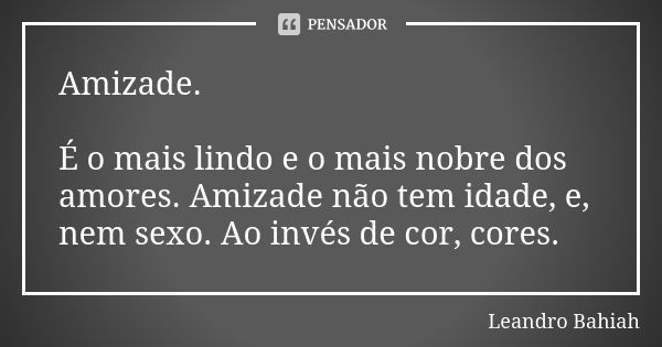 Amizade. É o mais lindo e o mais nobre dos amores. Amizade não tem idade, e, nem sexo. Ao invés de cor, cores.... Frase de Leandro Bahiah..