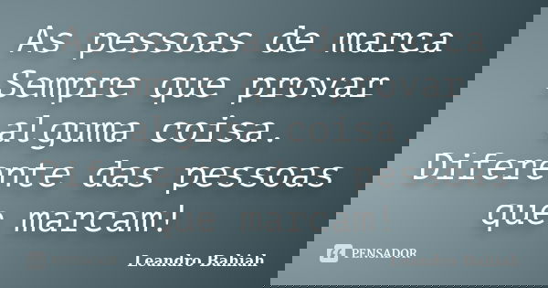 As pessoas de marca Sempre que provar alguma coisa. Diferente das pessoas que marcam!... Frase de Leandro Bahiah.