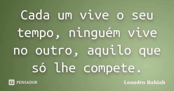 Cada um vive o seu tempo, ninguém vive no outro, aquilo que só lhe compete.... Frase de Leandro Bahiah.