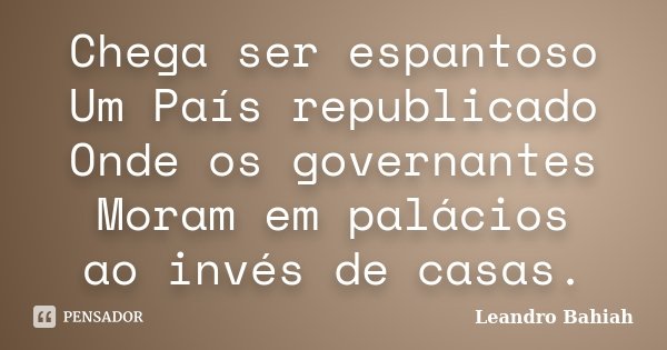 Chega ser espantoso Um País republicado Onde os governantes Moram em palácios ao invés de casas.... Frase de Leandro Bahiah.