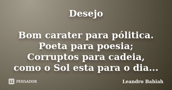 Desejo Bom carater para pólitica. Poeta para poesia; Corruptos para cadeia, como o Sol esta para o dia...... Frase de Leandro Bahiah.