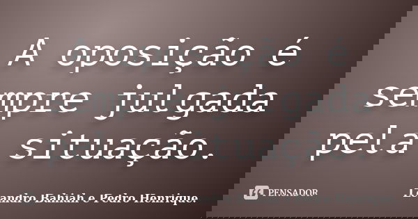 A oposição é sempre julgada pela situação.... Frase de Leandro Bahiah e Pedro Henrique..