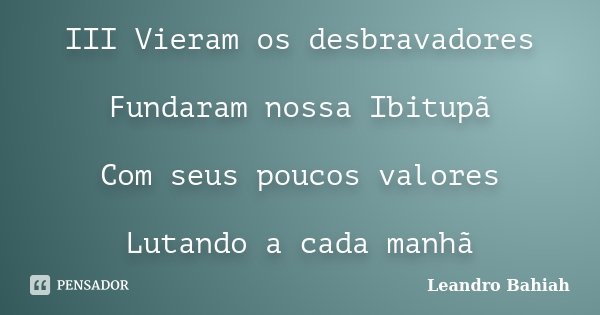 III Vieram os desbravadores Fundaram nossa Ibitupã Com seus poucos valores Lutando a cada manhã... Frase de Leandro Bahiah.