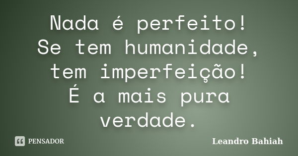 Nada é perfeito! Se tem humanidade, tem imperfeição! É a mais pura verdade.... Frase de Leandro Bahiah.