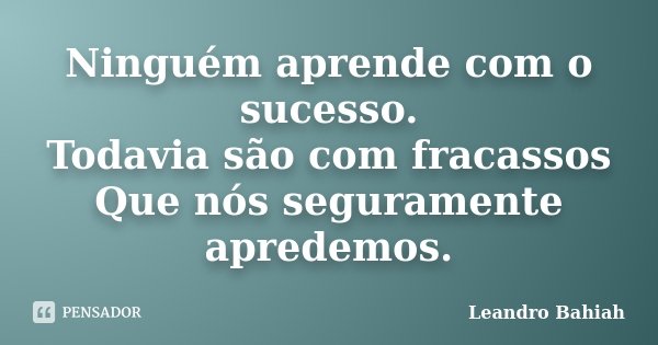 Ninguém aprende com o sucesso. Todavia são com fracassos Que nós seguramente apredemos.... Frase de Leandro Bahiah.