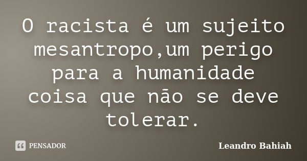 O racista é um sujeito mesantropo,um perigo para a humanidade coisa que não se deve tolerar.... Frase de Leandro Bahiah.