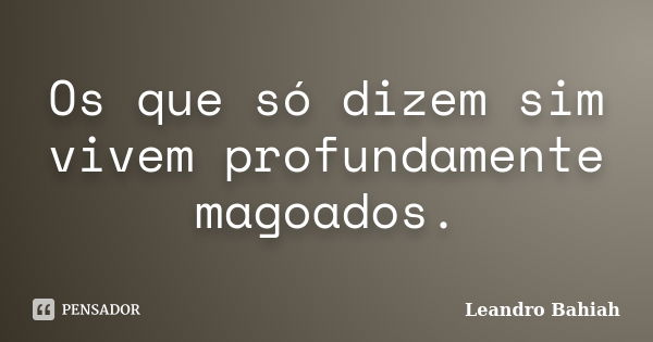 Os que só dizem sim vivem profundamente magoados.... Frase de Leandro Bahiah.