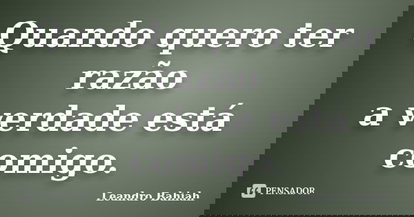 Quando quero ter razão a verdade está comigo.... Frase de Leandro Bahiah.