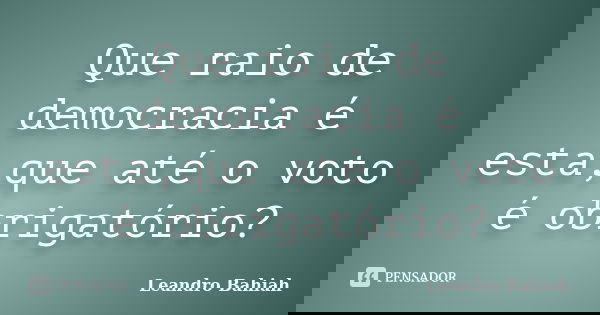 Que raio de democracia é esta,que até o voto é obrigatório?... Frase de Leandro Bahiah.