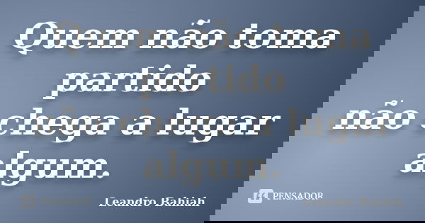 Quem não toma partido não chega a lugar algum.... Frase de Leandro Bahiah.