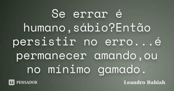 Se errar é humano,sábio?Então persistir no erro...é permanecer amando,ou no mínimo gamado.... Frase de Leandro Bahiah.
