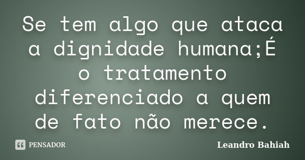 Se tem algo que ataca a dignidade humana;É o tratamento diferenciado a quem de fato não merece.... Frase de Leandro Bahiah.