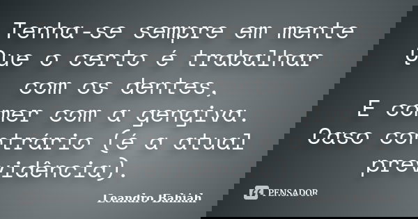 Tenha-se sempre em mente Que o certo é trabalhar com os dentes, E comer com a gengiva. Caso contrário (é a atual previdência).... Frase de Leandro Bahiah.