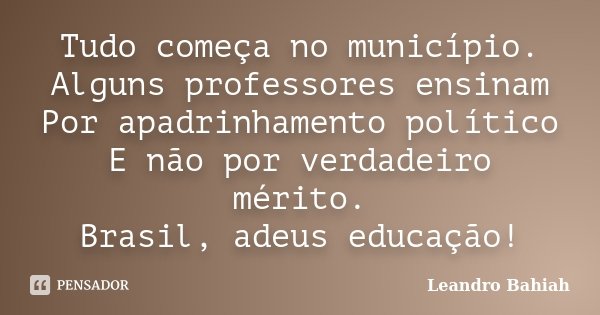 Tudo começa no município. Alguns professores ensinam Por apadrinhamento político E não por verdadeiro mérito. Brasil, adeus educação!... Frase de Leandro Bahiah.
