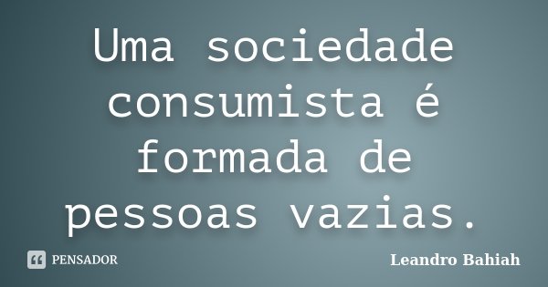 Uma sociedade consumista é formada de pessoas vazias.... Frase de Leandro Bahiah.