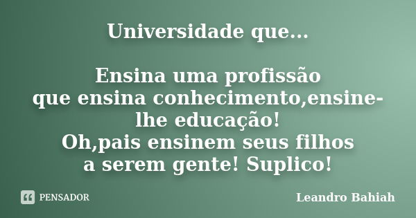 Universidade que... Ensina uma profissão que ensina conhecimento,ensine-lhe educação! Oh,pais ensinem seus filhos a serem gente! Suplico!... Frase de Leandro Bahiah.