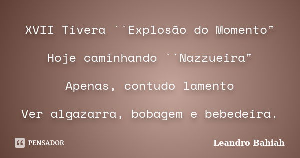 XVII Tivera ``Explosão do Momento" Hoje caminhando ``Nazzueira" Apenas, contudo lamento Ver algazarra, bobagem e bebedeira.... Frase de Leandro Bahiah.