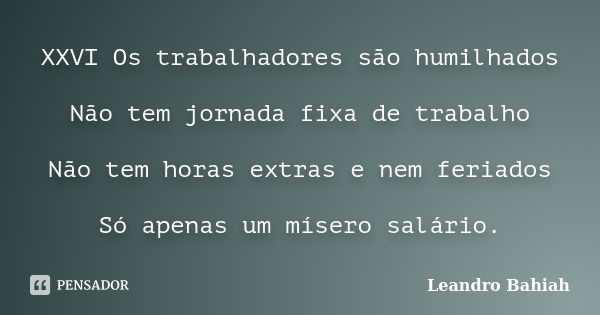 XXVI Os trabalhadores são humilhados Não tem jornada fixa de trabalho Não tem horas extras e nem feriados Só apenas um mísero salário.... Frase de Leandro Bahiah.