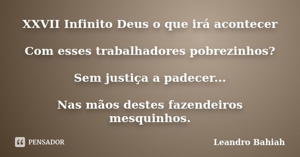 XXVII Infinito Deus o que irá acontecer Com esses trabalhadores pobrezinhos? Sem justiça a padecer... Nas mãos destes fazendeiros mesquinhos.... Frase de Leandro Bahiah.