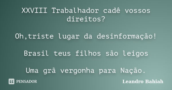 XXVIII Trabalhador cadê vossos direitos? Oh,triste lugar da desinformação! Brasil teus filhos são leigos Uma grã vergonha para Nação.... Frase de Leandro Bahiah.