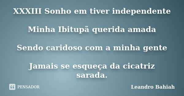 XXXIII Sonho em tiver independente Minha Ibitupã querida amada Sendo caridoso com a minha gente Jamais se esqueça da cicatriz sarada.... Frase de Leandro Bahiah.