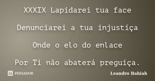 XXXIX Lapidarei tua face Denunciarei a tua injustiça Onde o elo do enlace Por Ti não abaterá preguiça.... Frase de Leandro Bahiah.