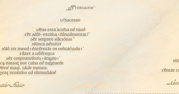 O sucesso Deus está acima de tudo Ter Alto-estima (fundamental) Ser sempre Racional Nunca desistir Não ter medo (enfrentar os obstáculos) Fazer a diferença Ser ... Frase de Leandro Baia.