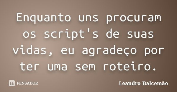 Enquanto uns procuram os script's de suas vidas, eu agradeço por ter uma sem roteiro.... Frase de Leandro Balcemão.