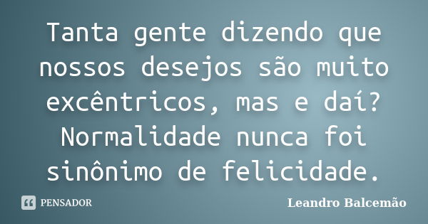 Tanta gente dizendo que nossos desejos são muito excêntricos, mas e daí? Normalidade nunca foi sinônimo de felicidade.... Frase de Leandro Balcemão.