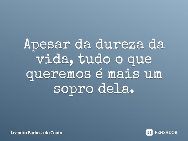 Apesar da dureza da vida, tudo o que queremos é mais um sopro dela.... Frase de Leandro Barbosa do Couto.