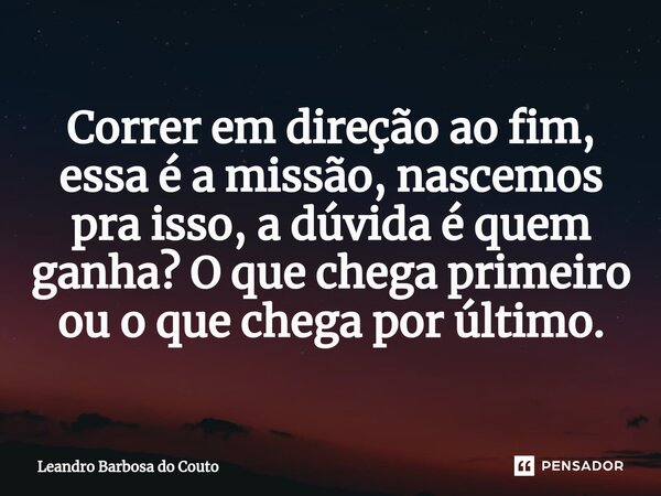 Correr em direção ao fim, essa é a missão, nascemos pra isso, a dúvida é quem ganha? O que chega primeiro ou o que chega por último.... Frase de Leandro Barbosa do Couto.