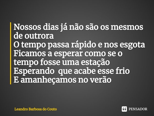 ⁠Nossos dias já não são os mesmos de outrora
O tempo passa rápido e nos esgota
Ficamos a esperar como se o tempo fosse uma estação
Esperando que acabe esse frio... Frase de Leandro Barbosa do Couto.