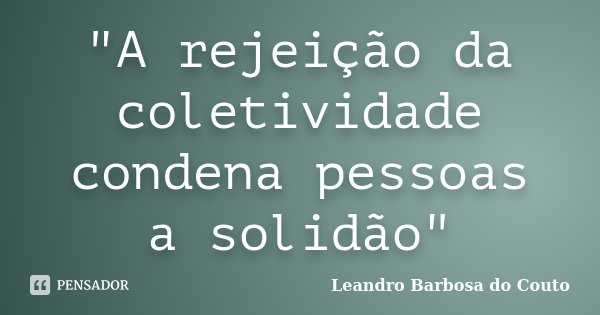 "A rejeição da coletividade condena pessoas a solidão"... Frase de Leandro Barbosa do Couto.