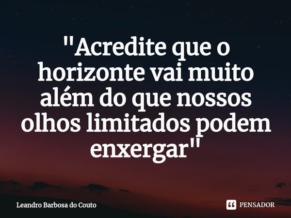 ⁠"Acredite que o horizonte vai muito além do que nossos olhos limitados podem enxergar"... Frase de Leandro Barbosa do Couto.