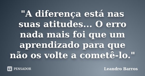 ‎"A diferença está nas suas atitudes... O erro nada mais foi que um aprendizado para que não os volte a cometê-lo."... Frase de Leandro Barros.