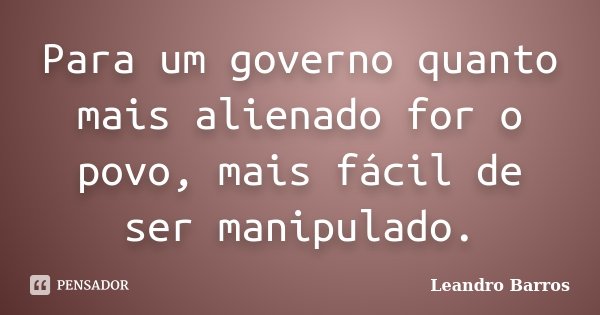 Para um governo quanto mais alienado for o povo, mais fácil de ser manipulado.... Frase de Leandro Barros.