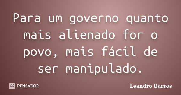 Para um governo quanto mais alienado for o povo, mais fácil de ser manipulado.... Frase de Leandro Barros.