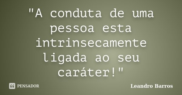 "A conduta de uma pessoa esta intrinsecamente ligada ao seu caráter!"... Frase de Leandro Barros.