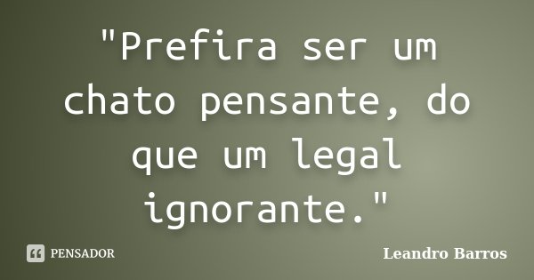 "Prefira ser um chato pensante, do que um legal ignorante."... Frase de Leandro Barros.