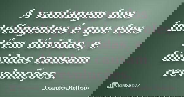A vantagem dos inteligentes é que eles têm dúvidas, e dúvidas causam revoluções.... Frase de Leandro Beltrão.
