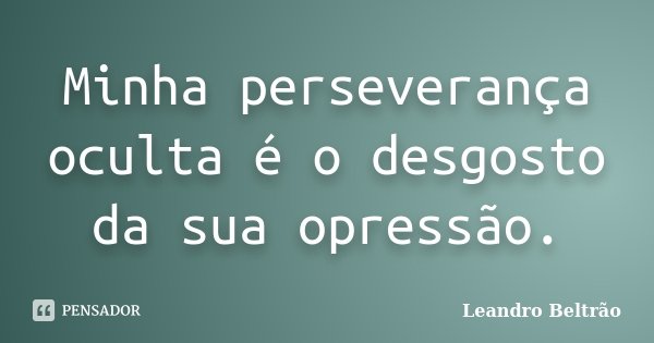 Minha perseverança oculta é o desgosto da sua opressão.... Frase de Leandro Beltrão.