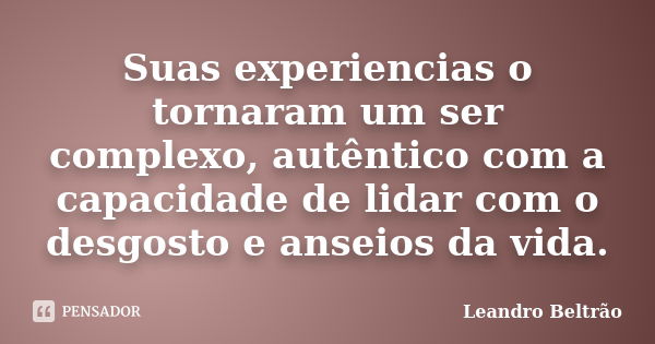 Suas experiencias o tornaram um ser complexo, autêntico com a capacidade de lidar com o desgosto e anseios da vida.... Frase de Leandro Beltrão.