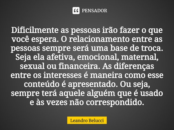 Dificilmente as pessoas irão fazer o que você espera. O relacionamento entre as pessoas sempre será uma base de troca. Seja ela afetiva, emocional, maternal, se... Frase de Leandro Belucci.