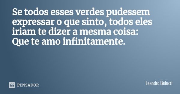 Se todos esses verdes pudessem expressar o que sinto, todos eles iriam te dizer a mesma coisa:
Que te amo infinitamente.... Frase de Leandro Belucci.