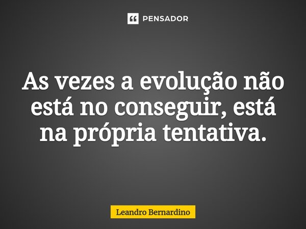 ⁠As vezes a evolução não está no conseguir, está na própria tentativa.... Frase de Leandro Bernardino.