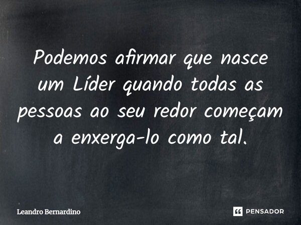 ⁠Podemos afirmar que nasce um Líder quando todas as pessoas ao seu redor começam a enxerga-lo como tal.... Frase de Leandro Bernardino.