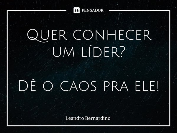 ⁠Quer conhecer um líder? Dê o caos pra ele!... Frase de Leandro Bernardino.