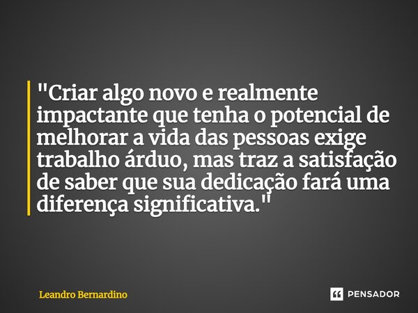 "Criar algo novo e realmente impactante que tenha o potencial de melhorar a vida das pessoas exige trabalho árduo, mas traz a satisfação de saber que sua d... Frase de Leandro Bernardino.