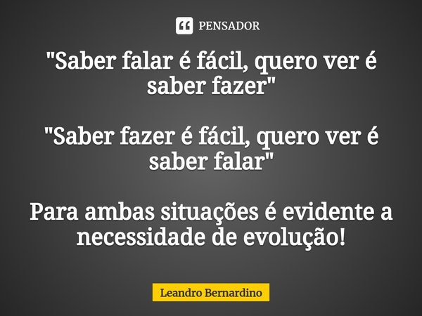 ⁠"Saber falar é fácil, quero ver é saber fazer" "Saber fazer é fácil, quero ver é saber falar" Para ambas situações é evidente a necessidade... Frase de Leandro Bernardino.