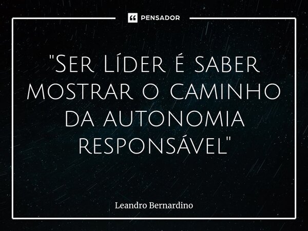 "⁠Ser Líder é saber mostrar o caminho da autonomia responsável"... Frase de Leandro Bernardino.